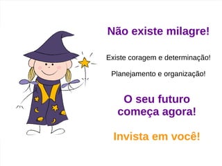 Não existe milagre!
Existe coragem e determinação!
Planejamento e organização!
O seu futuro
começa agora!
Invista em você!
 