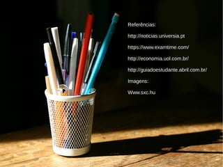Referências:
http://noticias.universia.pt
https://www.examtime.com/
http://economia.uol.com.br/
http://guiadoestudante.abril.com.br/
Imagens:
Www.sxc.hu
 