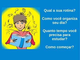 Qual a sua rotina?
Como você organiza
seu dia?
Quanto tempo você
precisa para
estudar?
Como começar?
 