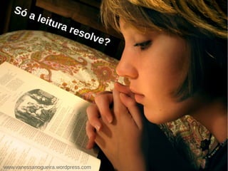 Só a leitura resolve?
www.vanessanogueira.wordpress.com
 
