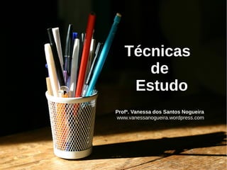 Técnicas
de
Estudo
Profª. Vanessa dos Santos Nogueira
www.vanessanogueira.wordpress.com
 
