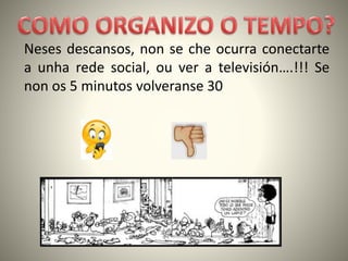 Neses descansos, non se che ocurra conectarte
a unha rede social, ou ver a televisión….!!! Se
non os 5 minutos volveranse 30
 
