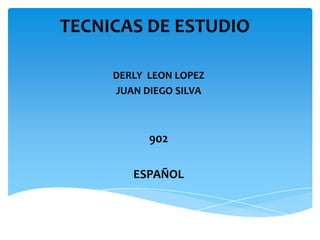 TECNICAS DE ESTUDIO

     DERLY LEON LOPEZ
     JUAN DIEGO SILVA



           902

        ESPAÑOL
 