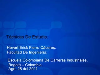 Técnicas De Estudio. Hevert Erick Fierro Cáceres. Facultad De Ingeniería. Escuela Colombiana De Carreras Industriales. Bogotá – Colombia. Ago. 28 del 2011 