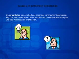 basados en acrónimos y nemotécniasUn mnemónico es un método de organizar y memorizar información. Algunos usan una frase o hecho simple como un desencadenante para una lista más larga de información.