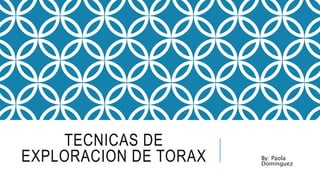 TECNICAS DE 
EXPLORACION DE TORAX By: Paola 
Domínguez 
 