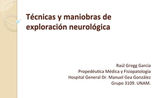 Técnicas	
  y	
  maniobras	
  de	
  
exploración	
  neurológica	
  
Raúl	
  Gregg	
  García	
  
Propedéu2ca	
  Médica	
  y	
  Fisiopatología	
  
Hospital	
  General	
  Dr.	
  Manuel	
  Gea	
  González	
  
Grupo	
  3109.	
  UNAM.	
  
 