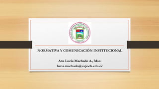 NORMATIVA Y COMUNICACIÓN INSTITUCIONAL
Ana Lucia Machado A., Msc.
lucia.machado@espoch.edu.ec
 