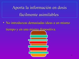 Aporta la información en dosis
          fácilmente asimilables
• No introduzcas demasiadas ideas a un mismo
 tiempo y en una misma diapositiva.




                                               11
 