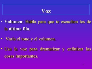 Voz
• Volumen: Habla para que te escuchen los de
 la última fila.

• Varía el tono y el volumen.

• Usa la voz para dramatizar y enfatizar las
 cosas importantes.
                                       15
 