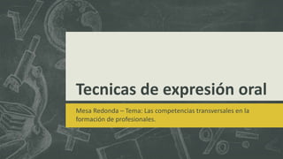 Tecnicas de expresión oral 
Mesa Redonda – Tema: Las competencias transversales en la 
formación de profesionales. 
 
