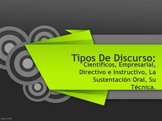 Tipos De Discurso:
Científicos, Empresarial,
Directivo e Instructivo, La
Sustentación Oral, Su
Técnica.
 