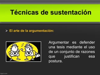 Técnicas de sustentación
 El arte de la argumentación:
Argumentar es defender
una tesis mediante el uso
de un conjunto de razones
que justifican esa
postura.
 