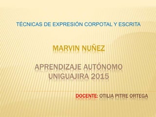 MARVIN NUÑEZ
APRENDIZAJE AUTÓNOMO
UNIGUAJIRA 2015
DOCENTE: OTILIA PITRE ORTEGA
TÉCNICAS DE EXPRESIÓN CORPOTAL Y ESCRITA
 