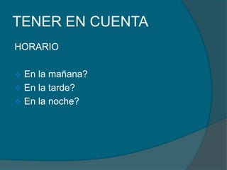 TENER EN CUENTA
HORARIO
 En la mañana?
 En la tarde?
 En la noche?
 