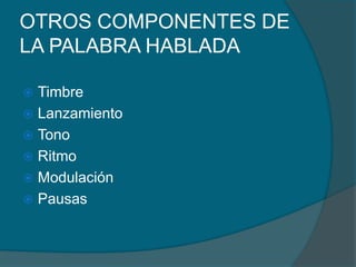 OTROS COMPONENTES DE
LA PALABRA HABLADA
 Timbre
 Lanzamiento
 Tono
 Ritmo
 Modulación
 Pausas
 
