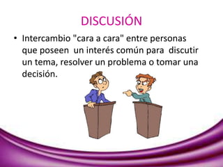 DISCUSIÓN
• Intercambio "cara a cara" entre personas
que poseen un interés común para discutir
un tema, resolver un problema o tomar una
decisión.
 
