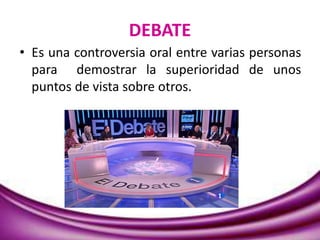 DEBATE
• Es una controversia oral entre varias personas
para demostrar la superioridad de unos
puntos de vista sobre otros.
 