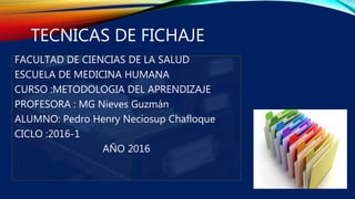 TECNICAS DE FICHAJE
FACULTAD DE CIENCIAS DE LA SALUD
ESCUELA DE MEDICINA HUMANA
CURSO :METODOLOGIA DEL APRENDIZAJE
PROFESORA : MG Nieves Guzmán
ALUMNO: Pedro Henry Neciosup Chafloque
CICLO :2016-1
AÑO 2016
 