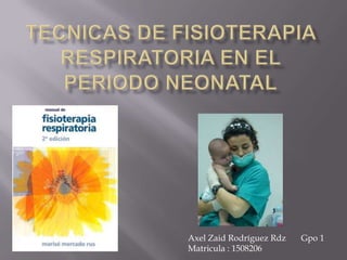 Tecnicas de fisioterapia respiratoria en el periodo neonatal Axel Zaid Rodríguez RdzGpo 1 Matricula : 1508206  