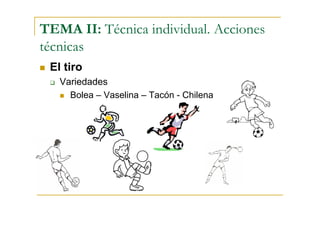 TEMA II: Técnica individual. Acciones
técnicas
 El tiro
   Variedades
     Bolea – Vaselina – Tacón - Chilena
 