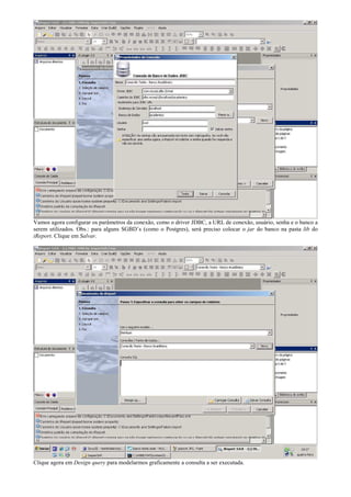 Vamos agora configurar os parâmetros da conexão, como o driver JDBC, a URL de conexão, usuário, senha e o banco a
serem utilizados. Obs.: para alguns SGBD’s (como o Postgres), será preciso colocar o jar do banco na pasta lib do
iReport. Clique em Salvar.




Clique agora em Design query para modelarmos graficamente a consulta a ser executada.
 