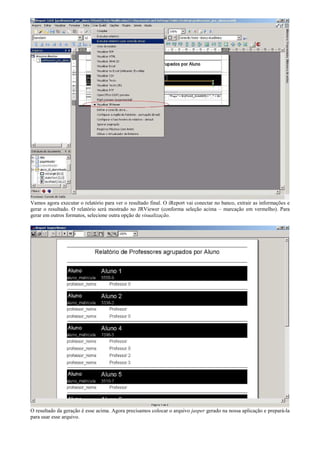 Vamos agora executar o relatório para ver o resultado final. O iReport vai conectar no banco, extrair as informações e
gerar o resultado. O relatório será mostrado no JRViewer (conforma seleção acima – marcação em vermelho). Para
gerar em outros formatos, selecione outra opção de visualização.




O resultado da geração é esse acima. Agora precisamos colocar o arquivo jasper gerado na nossa aplicação e prepará-la
para usar esse arquivo.
 