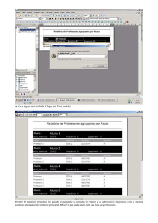 A tela a seguir será exibida. Clique em Usar padrão.




Pronto! O relatório principal foi gerado executando a consulta no banco e o subrelatório funcionou com a mesma
conexão utilizada pelo relatório principal. Observe que cada aluno tem sua lista de professores.
 