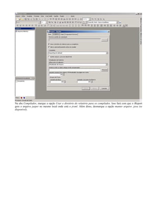 Na aba Compilador, marque a opção Usar o diretório do relatório para os compilados. Isso fará com que o iReport
gere o arquivo jasper no mesmo local onde está o jrxml. Além disso, desmarque a opção manter arquivo .java (se
disponível).
 