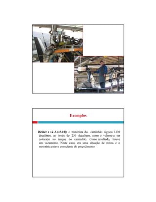 Exemplos
Deslize (1-2-3-4-5-10): o motorista do caminhão digitou 1230
decalitros, ao invés de 230 decalitros, como o volume a ser
colocado no tanque do caminhão. Como resultado, houve
um vazamento. Neste caso, era uma situação de rotina e o
motorista estava consciente do procedimento
 