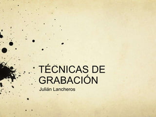 TÉCNICAS DE
GRABACIÓN
Julián Lancheros
 