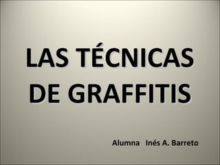 LAS TÉCNICAS DE GRAFFITIS Alumna  Inés A. Barreto 