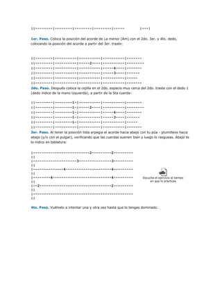 ||--------|--------|--------|--------|-----

|---|

1er. Paso. Coloca la posición del acorde de La menor (Am) con el 2do. 3er. y 4to. dedo,
colocando la posición del acorde a partir del 3er. traste:

||--------|----------|----------|----------|------||--------|----------|-----2----|----------|-------||--------|----------|----------|-----4----|------||--------|----------|----------|-----3----|-----||--------|----------|----------|----------|----||--------|----------|----------|----------|------2do. Paso. Después coloca la cejilla en el 2do. espacio muy cerca del 2do. traste con el dedo 1
(dedo índice de la mano izquierda), a partir de la 5ta cuerda:

||--------|--------1-|----------|----------|------||--------|--------1-|-----2----|----------|-------||--------|--------1-|----------|-----4----|------||--------|--------1-|----------|-----3----|-----||--------|--------1-|----------|----------|----||--------|----------|----------|----------|------3er. Paso. Al tener la posición lista arpegia el acorde hacia abajo con tu púa - plumilleos hacia
abajo (y/o con el pulgar), verificando que las cuerdas suenen bien y luego lo rasgueas. Abajo te
lo indico en tablatura:

|--------------------------2---------2--------||
|--------------------3---------------3--------||
|--------------4---------------------4--------||
|--------4---------------------------4--------||
|--2---------------------------------2--------||
|---------------------------------------------||

Escucha el ejercicio al tiempo
en que lo practicas

4to. Paso. Vuélvelo a intentar una y otra vez hasta que lo tengas dominado.

 