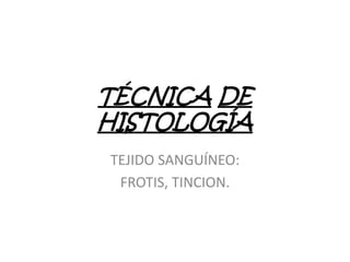 TÉCNICA DE
HISTOLOGÍA
TEJIDO SANGUÍNEO:
 FROTIS, TINCION.
 
