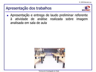 © 2009 Marcelo Lau
Apresentação dos trabalhos
 Apresentação e entrega de laudo preliminar referente
à atividade de análise realizada sobre imagem
analisada em sala de aula
Técnicas de Investigação em Rede
 