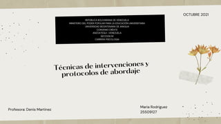 OCTUBRE 2021
Profesora: Denis Martinez
Técnicas de intervenciones y
protocolos de abordaje
REPÚBLICA BOLIVARIANA DE VENEZUELA
MINISTERIO DEL PODER POPULAR PARA LA EDUCACIÓN UNIVERSITARIA
UNIVERSIDAD BICENTENARIA DE ARAGUA
CONVENIO CRÉATE
ANZOATEGUI –VENEZUELA
SECCION N1
CARRERA PSICOLOGIA
Maria Rodriguez
25509127
 