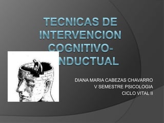TECNICAS DE INTERVENCIONCOGNITIVO-CONDUCTUAL DIANA MARIA CABEZAS CHAVARRO V SEMESTRE PSICOLOGIA CICLO VITAL II  