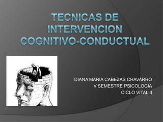 TECNICAS DE INTERVENCIONCOGNITIVO-CONDUCTUAL DIANA MARIA CABEZAS CHAVARRO V SEMESTRE PSICOLOGIA CICLO VITAL II  