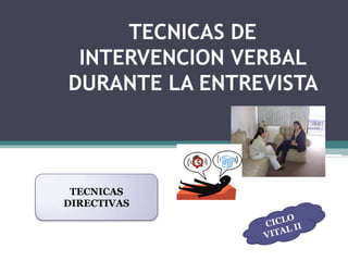 TECNICAS DE INTERVENCION VERBAL DURANTE LA ENTREVISTA  TECNICAS DIRECTIVAS  CICLO VITAL II 