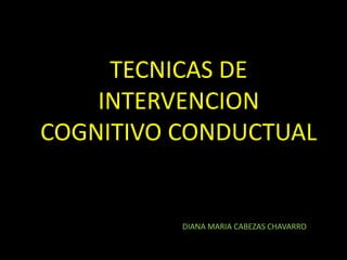 TECNICAS DE INTERVENCIONCOGNITIVO CONDUCTUAL  DIANA MARIA CABEZAS CHAVARRO 