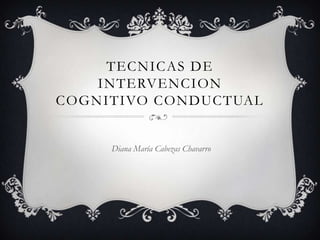 TECNICAS DE INTERVENCION COGNITIVO CONDUCTUAL  Diana María Cabezas Chavarro  