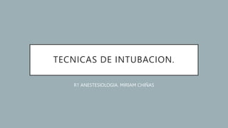 TECNICAS DE INTUBACION.
R1 ANESTESIOLOGIA. MIRIAM CHIÑAS
 