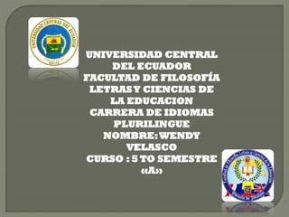 UNIVERSIDAD CENTRAL
DEL ECUADOR
FACULTAD DE FILOSOFÍA
LETRAS Y CIENCIAS DE
LA EDUCACION
CARRERA DE IDIOMAS
PLURILINGUE
NOMBRE: WENDY
VELASCO
CURSO : 5 TO SEMESTRE
«A»

 