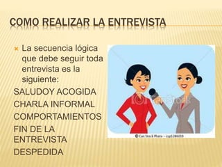 COMO REALIZAR LA ENTREVISTA
 La secuencia lógica
que debe seguir toda
entrevista es la
siguiente:
SALUDOY ACOGIDA
CHARLA INFORMAL
COMPORTAMIENTOS
FIN DE LA
ENTREVISTA
DESPEDIDA
 