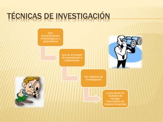 TÉCNICAS DE INVESTIGACIÓN
Son
procedimientos
metodológicos y
sistemáticos
que se encargan
de operativizar e
implementar
los métodos de
Investigación
y que tienen la
facilidad de
recoger
información de
manera inmediata
 