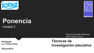 Ponencia
Unidad 3
Técnicas de
investigación educativa
Pedagogía
Lic. Tomás Pérez
05/julio/2016
Ricardo Hernández Rodríguez
Karina Álvarez García
 