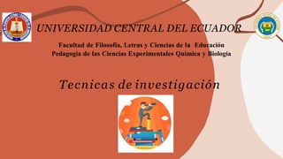 UNIVERSIDAD CENTRAL DEL ECUADOR
Facultad de Filosofía, Letras y Ciencias de la Educación
Pedagogía de las Ciencias Experimentales Química y Biología
Tecnicas de investigación
 