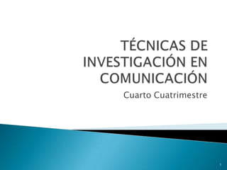 TÉCNICAS DE INVESTIGACIÓN EN COMUNICACIÓN Cuarto Cuatrimestre 1 