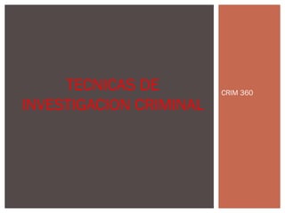CRIM 360
TECNICAS DE
INVESTIGACION CRIMINAL
 