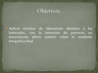  Aplicar  técnicas de laboratorio distintas a las
 habituales, con la intención de provocar un
 determinado efecto estético sobre el resultado
 fotográfico final.
 